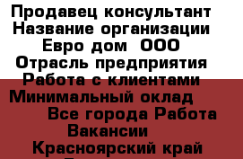 Продавец-консультант › Название организации ­ Евро-дом, ООО › Отрасль предприятия ­ Работа с клиентами › Минимальный оклад ­ 30 000 - Все города Работа » Вакансии   . Красноярский край,Бородино г.